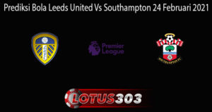 Prediksi Bola Leeds United Vs Southampton 24 Februari 2021