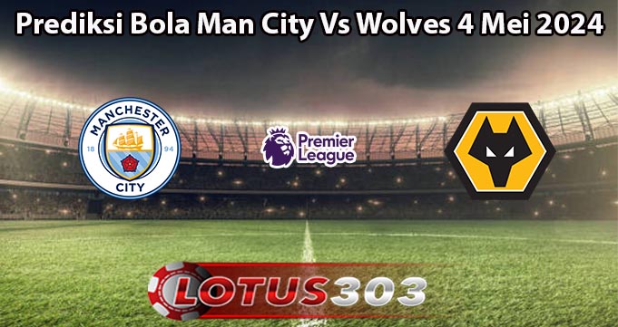 Prediksi Bola Man City Vs Wolves 4 Mei 2024