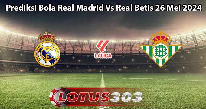 Prediksi Bola Real Madrid Vs Real Betis 26 Mei 2024