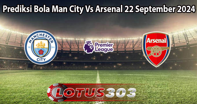 Prediksi Bola Man City Vs Arsenal 22 September 2024